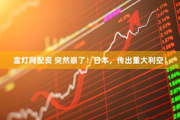 富灯网配资 突然崩了！日本，传出重大利空！