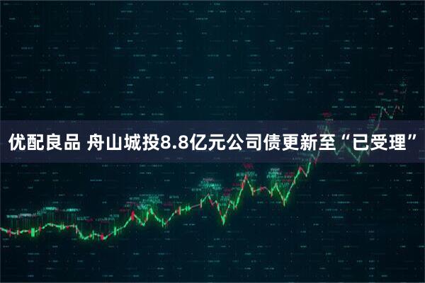 优配良品 舟山城投8.8亿元公司债更新至“已受理”