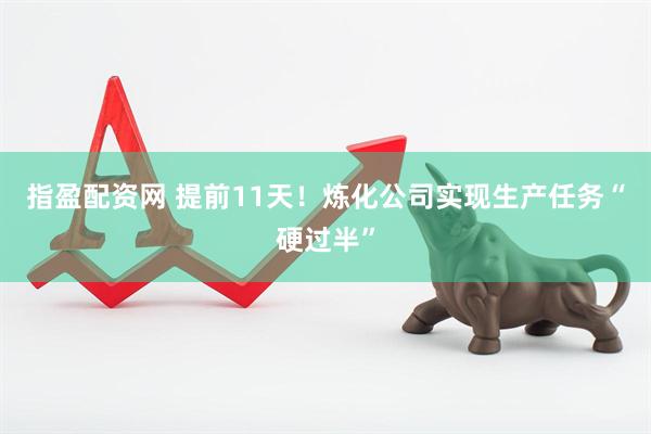 指盈配资网 提前11天！炼化公司实现生产任务“硬过半”
