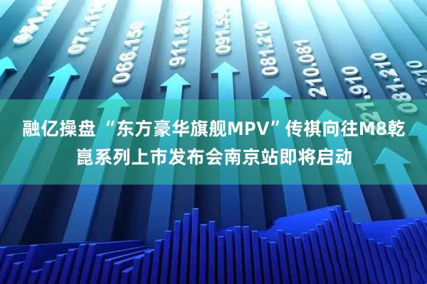 融亿操盘 “东方豪华旗舰MPV”传祺向往M8乾崑系列上市发布会南京站即将启动