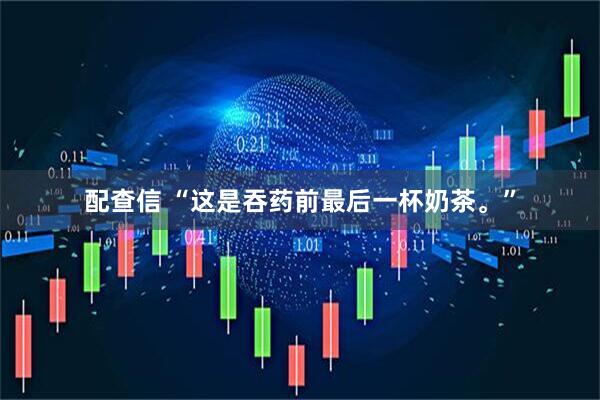 配查信 “这是吞药前最后一杯奶茶。”