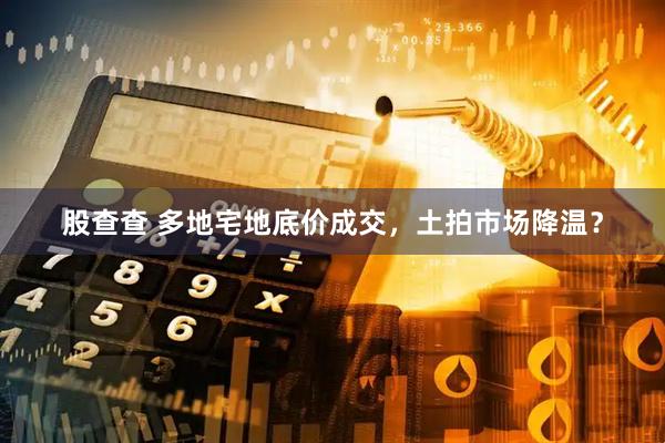 股查查 多地宅地底价成交，土拍市场降温？