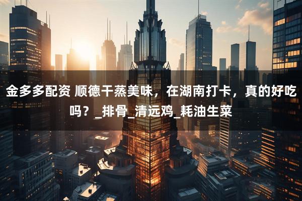 金多多配资 顺德干蒸美味，在湖南打卡，真的好吃吗？_排骨_清远鸡_耗油生菜