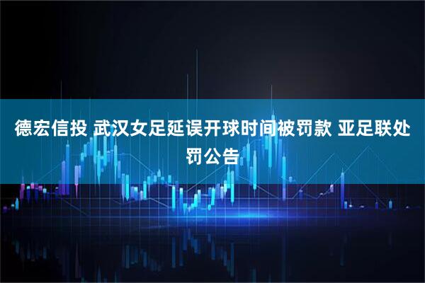 德宏信投 武汉女足延误开球时间被罚款 亚足联处罚公告