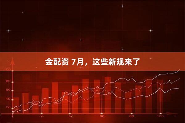 金配资 7月，这些新规来了