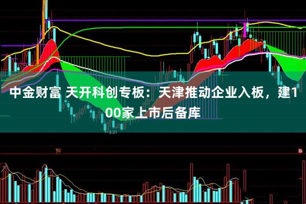 中金财富 天开科创专板：天津推动企业入板，建100家上市后备库