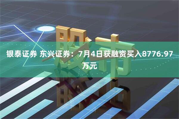 银泰证券 东兴证券：7月4日获融资买入8776.97万元