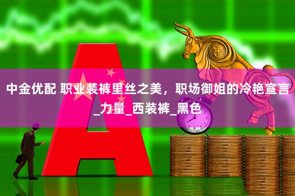 中金优配 职业装裤里丝之美，职场御姐的冷艳宣言_力量_西装裤_黑色