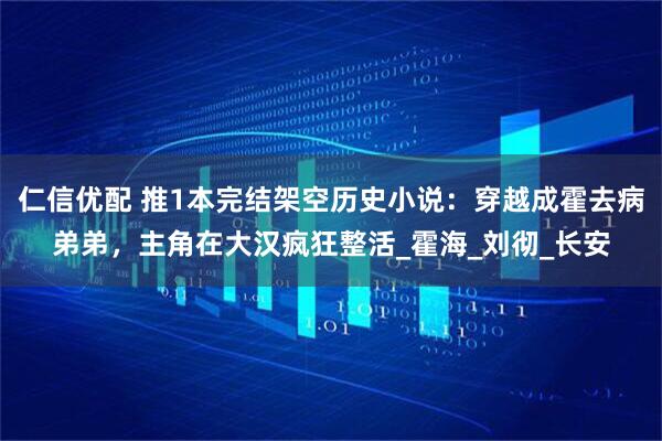 仁信优配 推1本完结架空历史小说：穿越成霍去病弟弟，主角在大汉疯狂整活_霍海_刘彻_长安