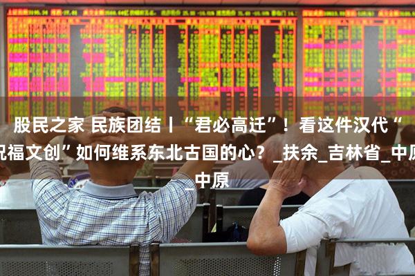 股民之家 民族团结丨“君必高迁”！看这件汉代“祝福文创”如何维系东北古国的心？_扶余_吉林省_中原