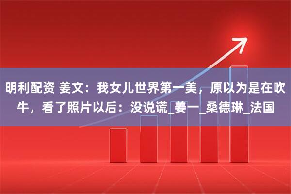 明利配资 姜文：我女儿世界第一美，原以为是在吹牛，看了照片以后：没说谎_姜一_桑德琳_法国