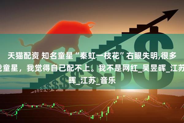 天猫配资 知名童星“秦虹一枝花”右眼失明,很多人叫我童星，我觉得自己配不上。我不是网红_吴昱晖_江苏_音乐
