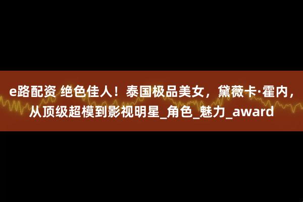 e路配资 绝色佳人！泰国极品美女，黛薇卡·霍内，从顶级超模到影视明星_角色_魅力_award