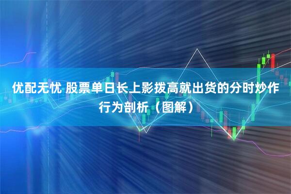 优配无忧 股票单日长上影拨高就出货的分时炒作行为剖析（图解）