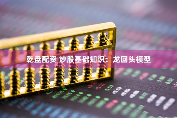 乾盘配资 炒股基础知识：龙回头模型