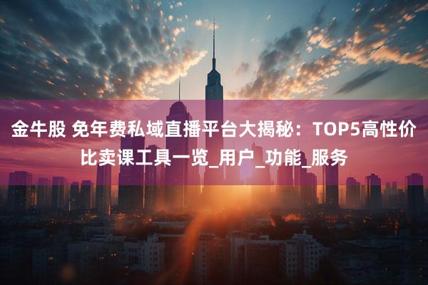 金牛股 免年费私域直播平台大揭秘：TOP5高性价比卖课工具一览_用户_功能_服务