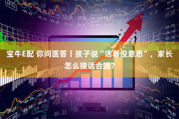 宝牛E配 你问医答丨孩子说“活着没意思”，家长怎么接话合适？
