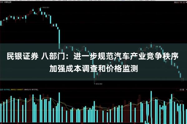 民银证券 八部门：进一步规范汽车产业竞争秩序 加强成本调查和价格监测