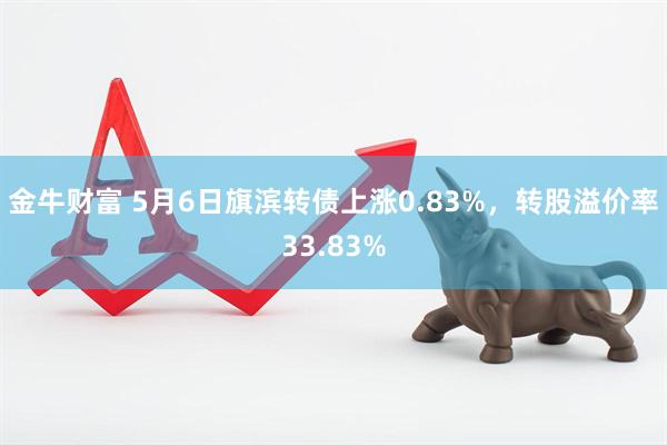 金牛财富 5月6日旗滨转债上涨0.83%，转股溢价率33.83%