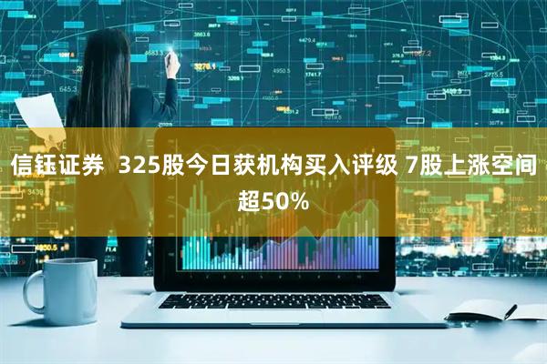 信钰证券  325股今日获机构买入评级 7股上涨空间超50%
