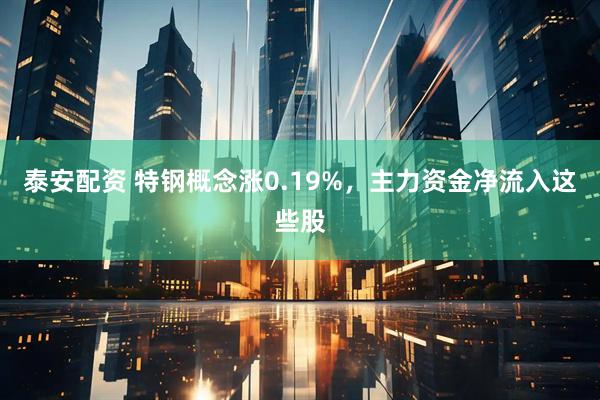 泰安配资 特钢概念涨0.19%，主力资金净流入这些股