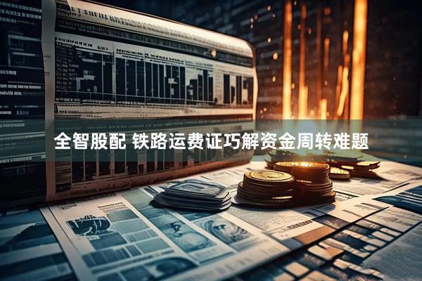 全智股配 铁路运费证巧解资金周转难题