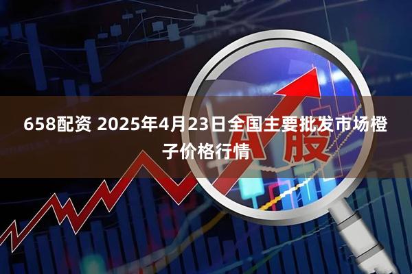 658配资 2025年4月23日全国主要批发市场橙子价格行情
