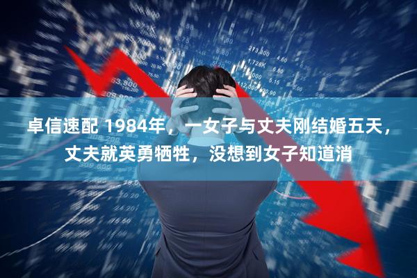 卓信速配 1984年，一女子与丈夫刚结婚五天，丈夫就英勇牺牲，没想到女子知道消