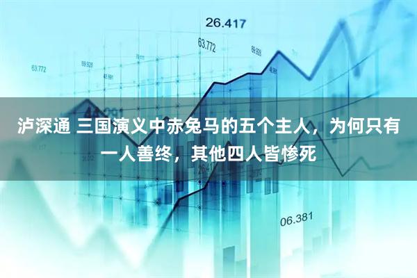 泸深通 三国演义中赤兔马的五个主人，为何只有一人善终，其他四人皆惨死