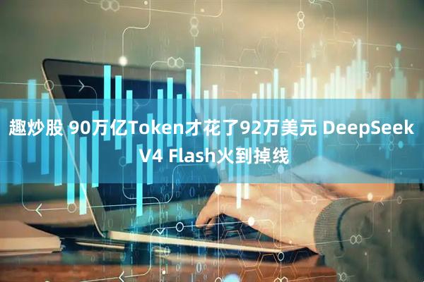 趣炒股 90万亿Token才花了92万美元 DeepSeek V4 Flash火到掉线