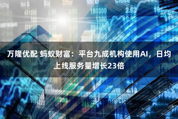 万隆优配 蚂蚁财富：平台九成机构使用AI，日均上线服务量增长23倍